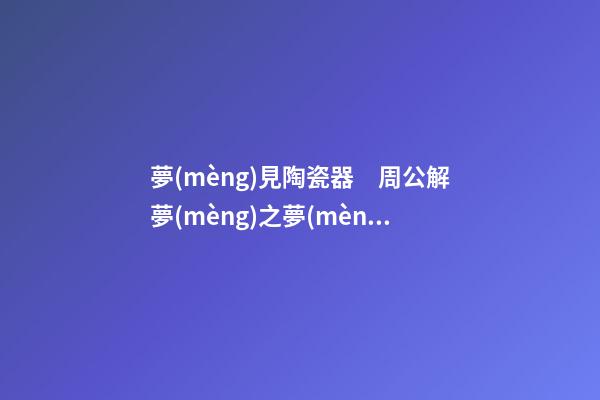 夢(mèng)見陶瓷器　周公解夢(mèng)之夢(mèng)到陶瓷器